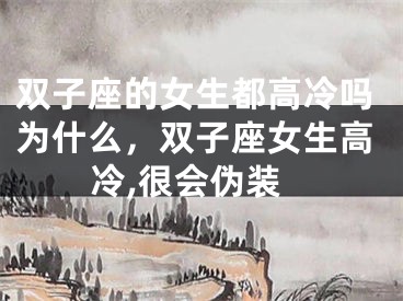 双子座的女生都高冷吗为什么,双子座女生高冷,很会伪装
