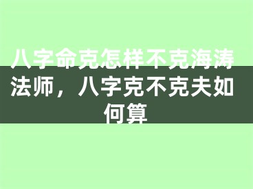 八字命克怎样不克海涛法师,八字克不克夫如何算