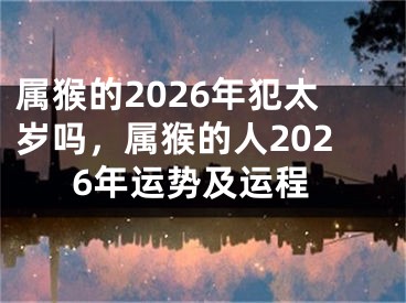 属猴的2026年犯太岁吗，属猴的人2026年运势及运程
