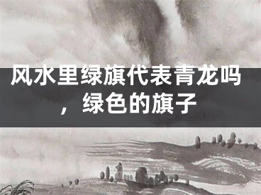 风水里绿旗代表青龙吗，绿色的旗子