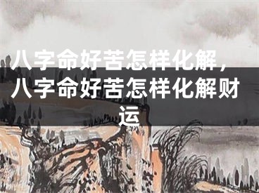 八字命好苦怎样化解,八字命好苦怎样化解财运