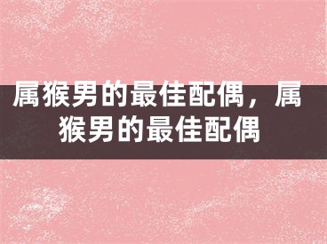 属猴男的最佳配偶，属猴男的最佳配偶