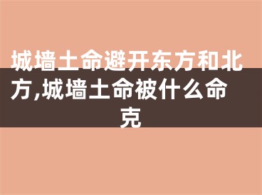 城墙土命避开东方和北方,城墙土命被什么命克