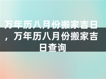 万年历八月份搬家吉日，万年历八月份搬家吉日查询