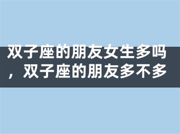 双子座的朋友女生多吗，双子座的朋友多不多