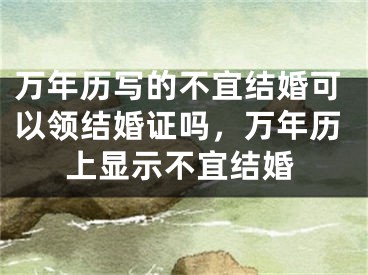 万年历写的不宜结婚可以领结婚证吗,万年历上显示不宜结婚
