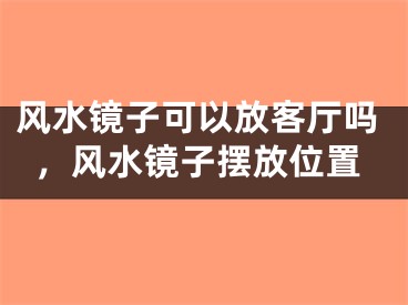 风水镜子可以放客厅吗，风水镜子摆放位置