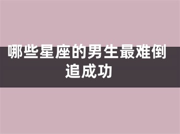 哪些星座的男生最难倒追成功