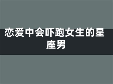 恋爱中会吓跑女生的星座男