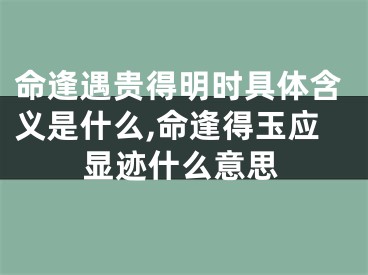 命逢遇贵得明时具体含义是什么,命逢得玉应显迹什么意思