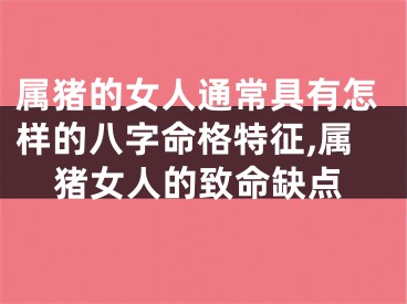 属猪的女人通常具有怎样的八字命格特征,属猪女人的致命缺点
