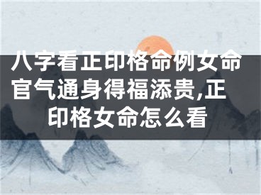 八字看正印格命例女命官气通身得福添贵,正印格女命怎么看