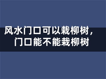 风水门口可以栽柳树，门口能不能栽柳树