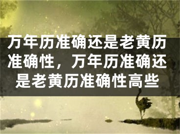 万年历准确还是老黄历准确性，万年历准确还是老黄历准确性高些