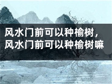 风水门前可以种榆树,风水门前可以种榆树嘛