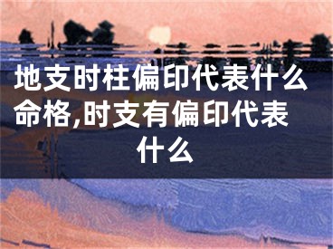 地支时柱偏印代表什么命格,时支有偏印代表什么