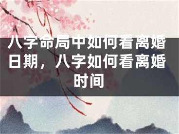 八字命局中如何看离婚日期,八字如何看离婚时间