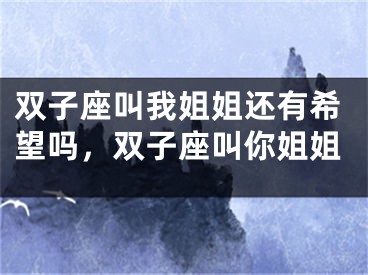 双子座叫我姐姐还有希望吗，双子座叫你姐姐