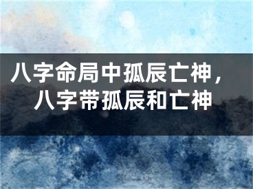 八字命局中孤辰亡神，八字带孤辰和亡神