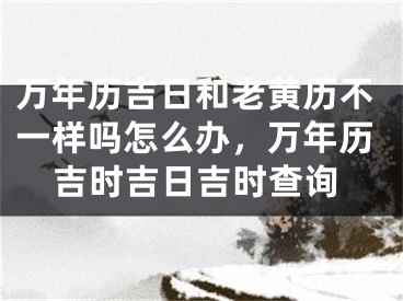 万年历吉日和老黄历不一样吗怎么办，万年历吉时吉日吉时查询