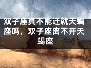 双子座真不能迁就天蝎座吗，双子座离不开天蝎座