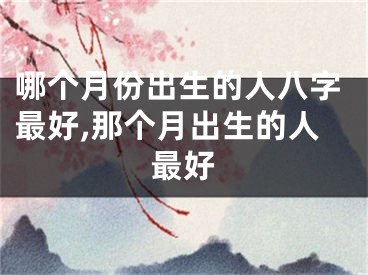 哪个月份出生的人八字最好,那个月出生的人最好