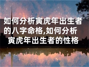如何分析寅虎年出生者的八字命格,如何分析寅虎年出生者的性格