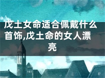 戊土女命适合佩戴什么首饰,戊土命的女人漂亮
