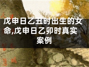 戊申日乙丑时出生的女命,戊申日乙卯时真实案例