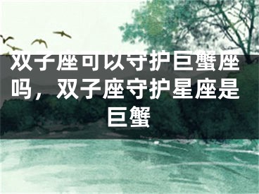 双子座可以守护巨蟹座吗，双子座守护星座是巨蟹