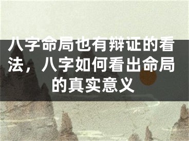 八字命局也有辩证的看法,八字如何看出命局的真实意义