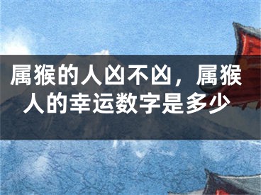 属猴的人凶不凶，属猴人的幸运数字是多少