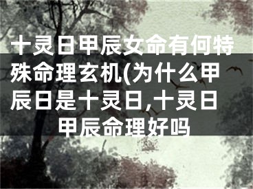 十灵日甲辰女命有何特殊命理玄机(为什么甲辰日是十灵日,十灵日甲辰命理好吗