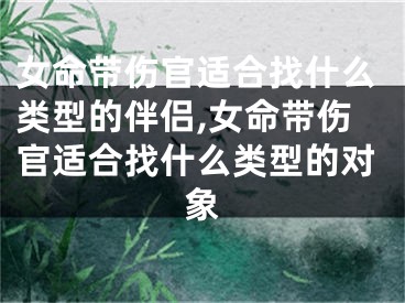 女命带伤官适合找什么类型的伴侣,女命带伤官适合找什么类型的对象