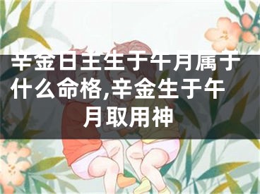 辛金日主生于午月属于什么命格,辛金生于午月取用神