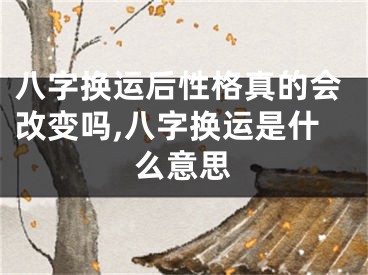 八字换运后性格真的会改变吗,八字换运是什么意思