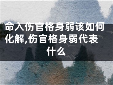 命入伤官格身弱该如何化解,伤官格身弱代表什么