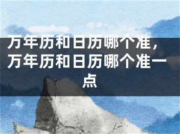 万年历和日历哪个准,万年历和日历哪个准一点