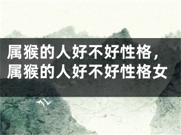 属猴的人好不好性格，属猴的人好不好性格女