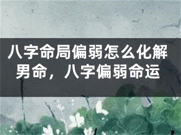 八字命局偏弱怎么化解男命，八字偏弱命运