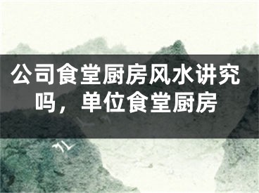 公司食堂厨房风水讲究吗,单位食堂厨房