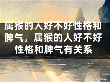 属猴的人好不好性格和脾气，属猴的人好不好性格和脾气有关系