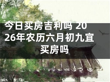 今日买房吉利吗 2026年农历六月初九宜买房吗