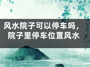 风水院子可以停车吗，院子里停车位置风水