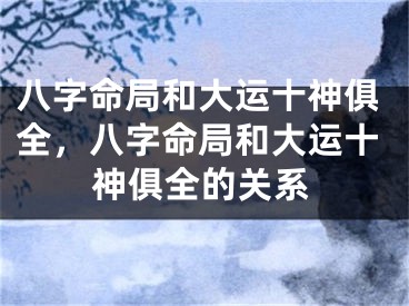 八字命局和大运十神俱全,八字命局和大运十神俱全的关系