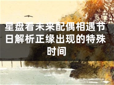 星盘看未来配偶相遇节日解析正缘出现的特殊时间