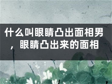 什么叫眼睛凸出面相男,眼睛凸出来的面相