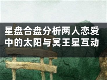 星盘合盘分析两人恋爱中的太阳与冥王星互动