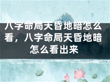 八字命局天昏地暗怎么看，八字命局天昏地暗怎么看出来