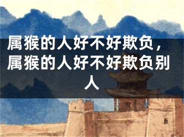 属猴的人好不好欺负，属猴的人好不好欺负别人
